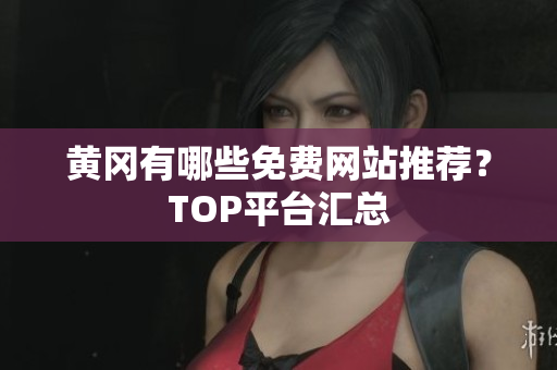 黄冈有哪些免费网站推荐？TOP平台汇总