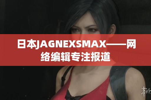 日本JAGNEXSMAX——网络编辑专注报道