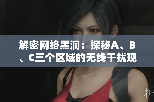 解密网络黑洞：探秘A、B、C三个区域的无线干扰现象