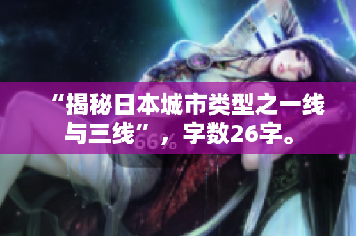 “揭秘日本城市类型之一线与三线”，字数26字。
