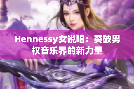 Hennessy女说唱：突破男权音乐界的新力量