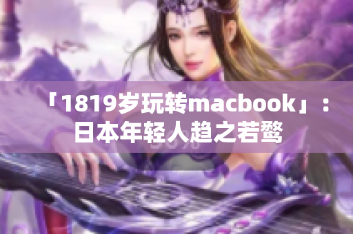 「1819岁玩转macbook」：日本年轻人趋之若鹜