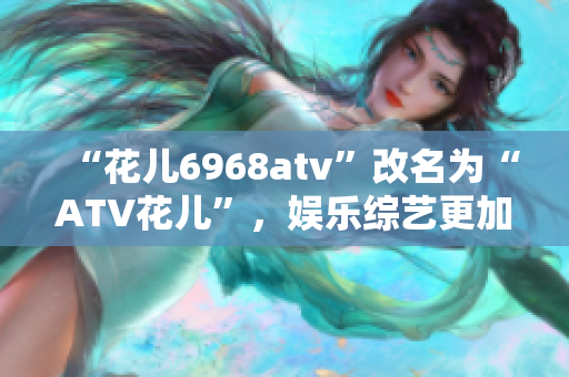 “花儿6968atv”改名为“ATV花儿”，娱乐综艺更加多元化