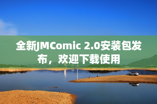 全新JMComic 2.0安装包发布，欢迎下载使用