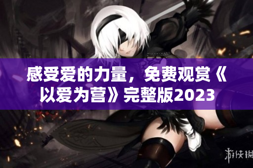 感受爱的力量，免费观赏《以爱为营》完整版2023