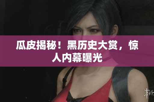 瓜皮揭秘！黑历史大赏，惊人内幕曝光