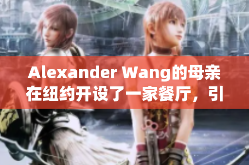 Alexander Wang的母亲在纽约开设了一家餐厅，引发网友关注