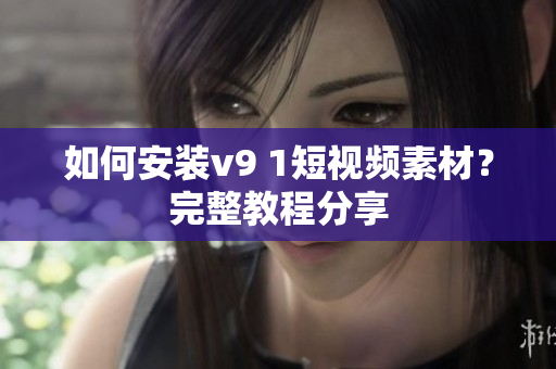 如何安装v9 1短视频素材？完整教程分享
