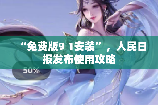 “免费版9 1安装”，人民日报发布使用攻略