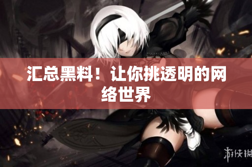 汇总黑料！让你挑透明的网络世界