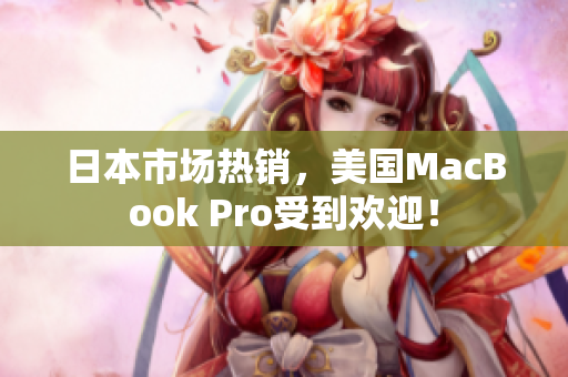 日本市场热销，美国MacBook Pro受到欢迎！
