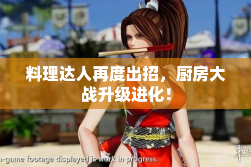 料理达人再度出招，厨房大战升级进化！