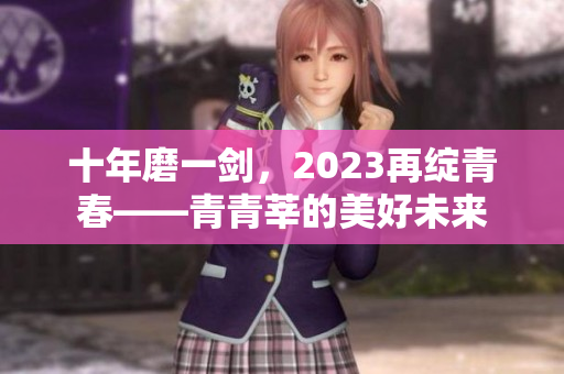 十年磨一剑，2023再绽青春——青青莘的美好未来
