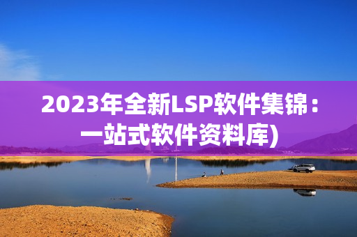 2023年全新LSP软件集锦：一站式软件资料库)