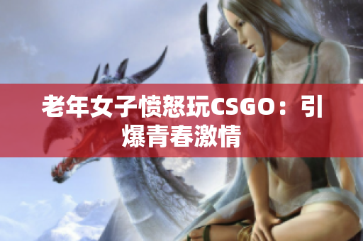 老年女子愤怒玩CSGO：引爆青春激情