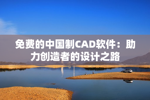 免费的中国制CAD软件：助力创造者的设计之路