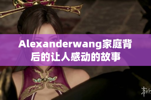 Alexanderwang家庭背后的让人感动的故事