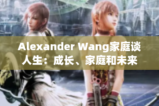 Alexander Wang家庭谈人生：成长、家庭和未来