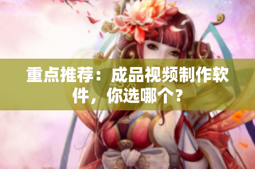 重点推荐：成品视频制作软件，你选哪个？