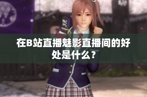 在B站直播魅影直播间的好处是什么？