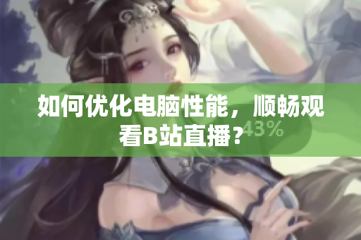 如何优化电脑性能，顺畅观看B站直播？