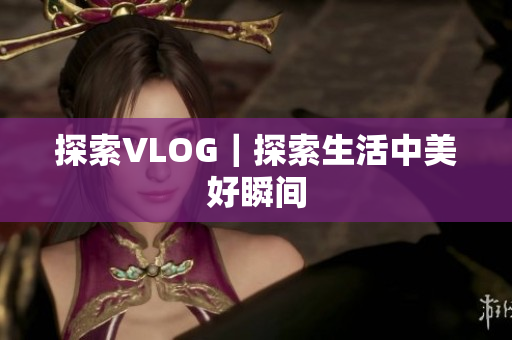 探索VLOG｜探索生活中美好瞬间