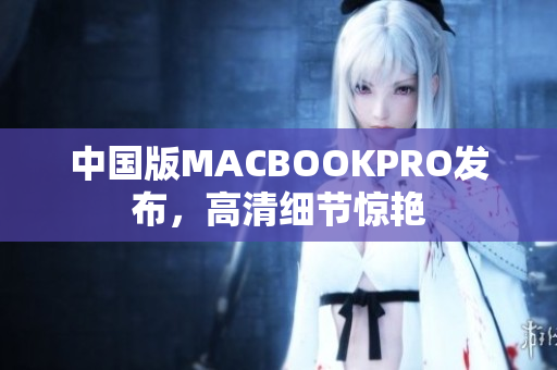 中国版MACBOOKPRO发布，高清细节惊艳