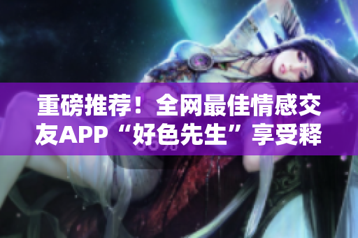 重磅推荐！全网最佳情感交友APP“好色先生”享受释放！