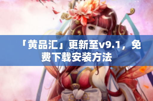 「黄品汇」更新至v9.1，免费下载安装方法