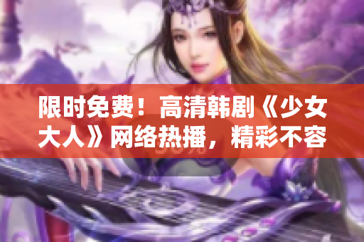 限时免费！高清韩剧《少女大人》网络热播，精彩不容错过！