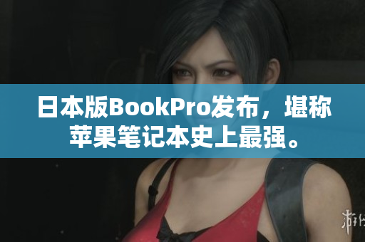 日本版BookPro发布，堪称苹果笔记本史上最强。