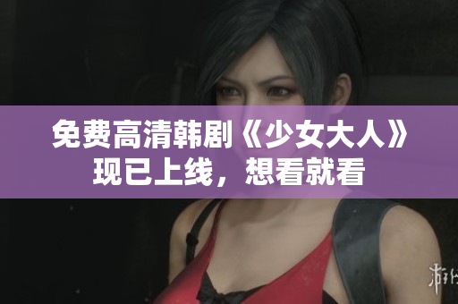 免费高清韩剧《少女大人》现已上线，想看就看