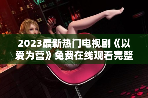 2023最新热门电视剧《以爱为营》免费在线观看完整版