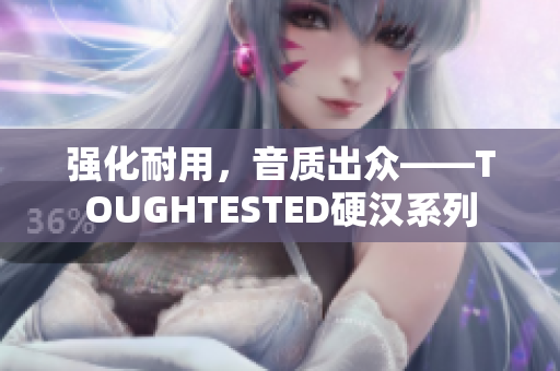 强化耐用，音质出众——TOUGHTESTED硬汉系列
