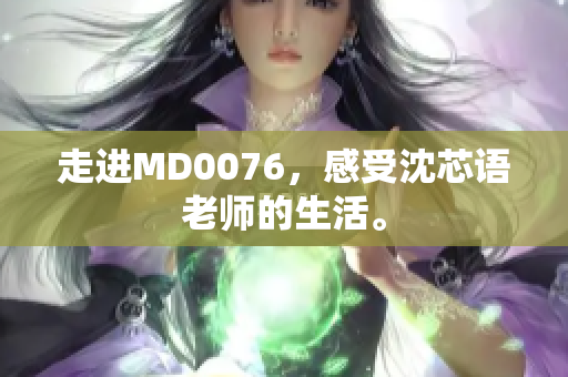 走进MD0076，感受沈芯语老师的生活。