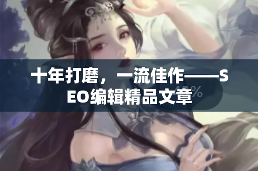 十年打磨，一流佳作——SEO编辑精品文章