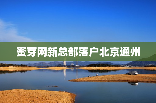 蜜芽网新总部落户北京通州