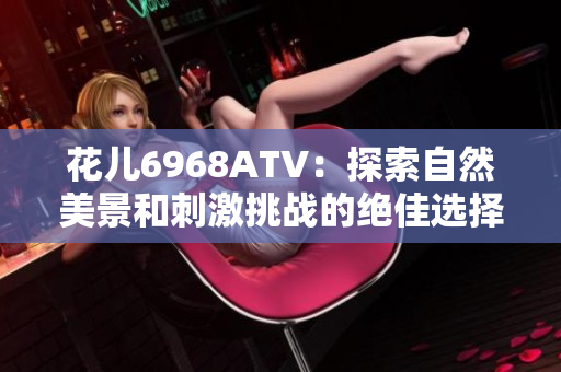 花儿6968ATV：探索自然美景和刺激挑战的绝佳选择