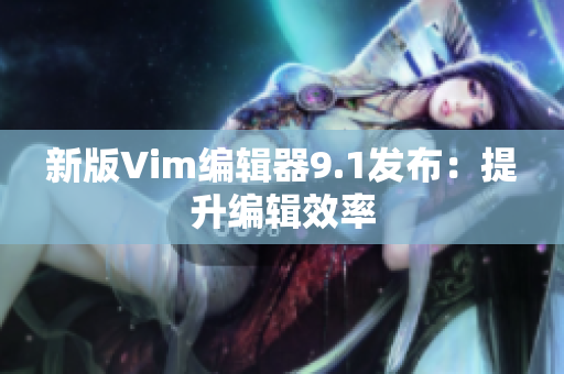 新版Vim编辑器9.1发布：提升编辑效率