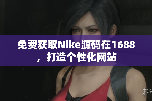 免费获取Nike源码在1688，打造个性化网站
