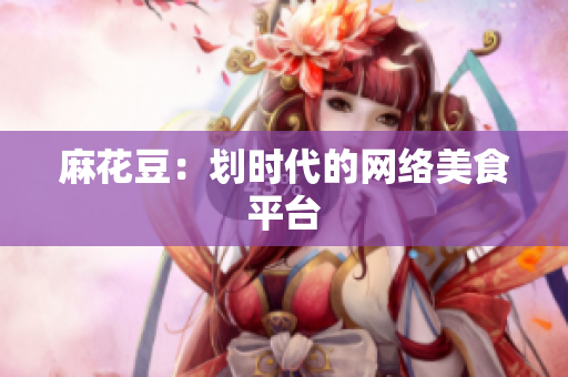 麻花豆：划时代的网络美食平台