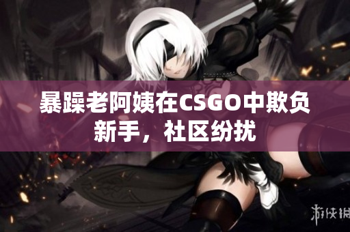 暴躁老阿姨在CSGO中欺负新手，社区纷扰