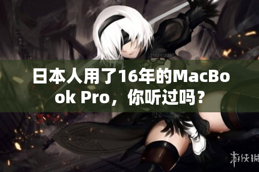 日本人用了16年的MacBook Pro，你听过吗？