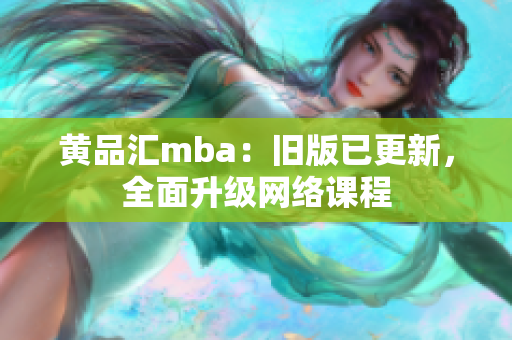 黄品汇mba：旧版已更新，全面升级网络课程
