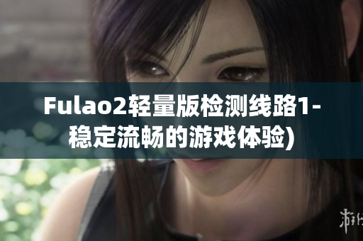 Fulao2轻量版检测线路1-稳定流畅的游戏体验)