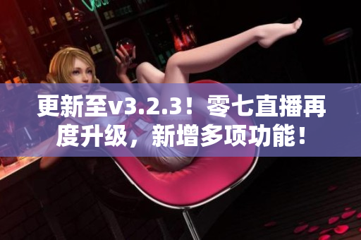 更新至v3.2.3！零七直播再度升级，新增多项功能！