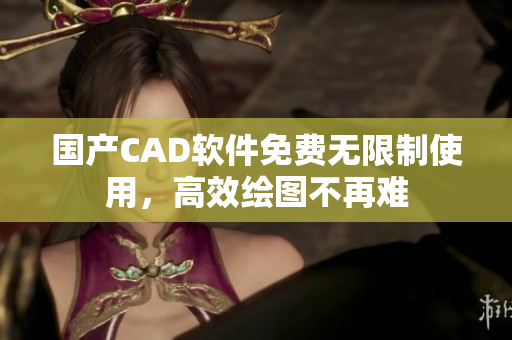 国产CAD软件免费无限制使用，高效绘图不再难