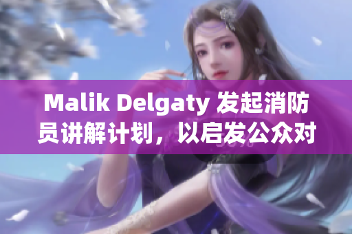 Malik Delgaty 发起消防员讲解计划，以启发公众对安全的重视