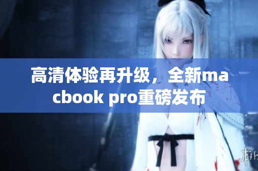 高清体验再升级，全新macbook pro重磅发布