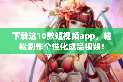 下载这10款短视频app，轻松制作个性化成品视频！